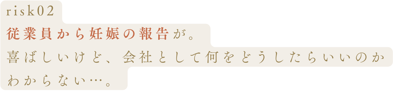 risk02従業員から妊娠の報告が。喜ばしいけど、会社として何をどうしたらいいのかわからない…。